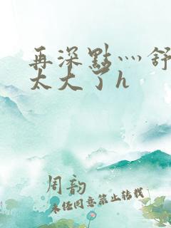再深点灬舒服灬太大了h
