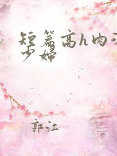 短篇高h肉汁文少妇