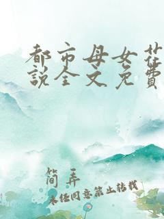 都市母女花的小说全文免费阅读无弹窗的