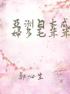 亚洲日本成人熟妇多毛茸茸