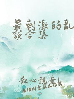 最刺激的乱惀小说合集