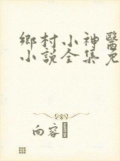 乡村小神医风流小说全集免费阅读