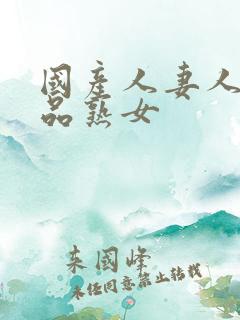 国产人妻人伦精品熟女