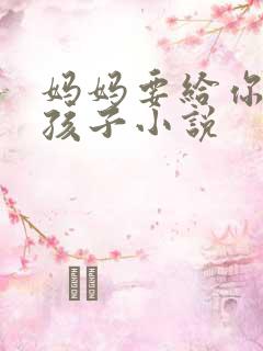 妈妈要给你生个孩子小说