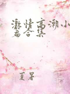 激情高潮小说短篇合集