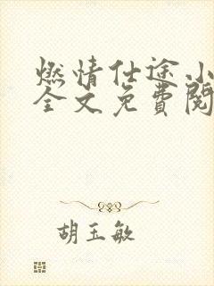 燃情仕途小说说全文免费阅读无弹窗