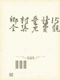 乡村爱情15部全集免费观看