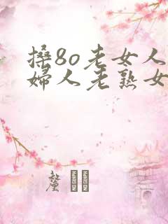 搡8o老女人老妇人老熟女