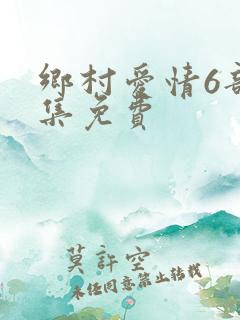 乡村爱情6部全集免费