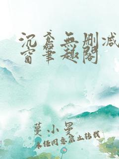 沉鸢无删减无弹窗笔趣阁