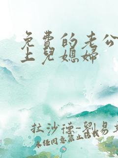 免费的老公公强上儿媳妇