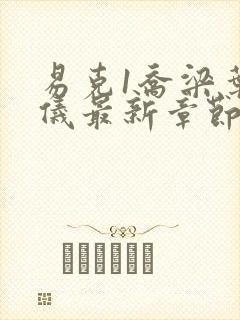 易克1乔梁叶心仪最新章节全文免费阅读