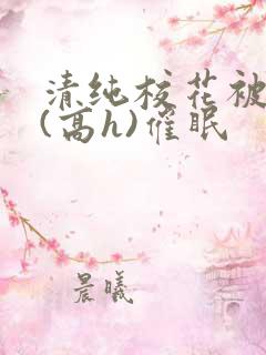 清纯校花被调教(高h)催眠