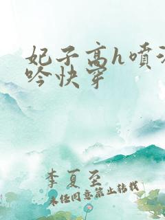 妃子高h喷汁呻吟快穿