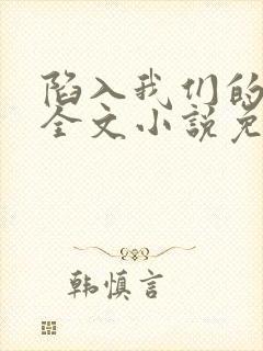 陷入我们的热恋全文小说免费阅读