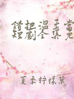 错把温柔当情深短剧全集免费观看