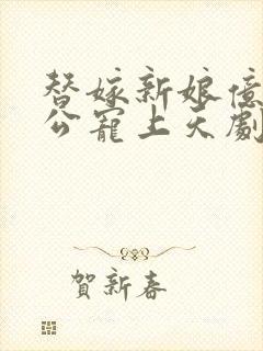 替嫁新娘亿万老公宠上天剧情