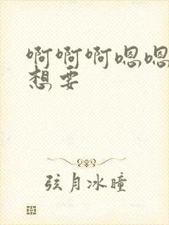 啊啊啊嗯嗯嗯我想要