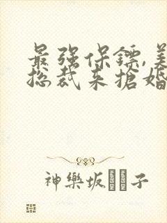 最强保镖,美女总裁来抢婚完整短剧