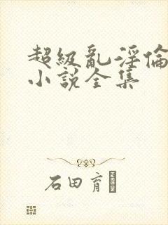 超级乱淫伦短篇小说全集