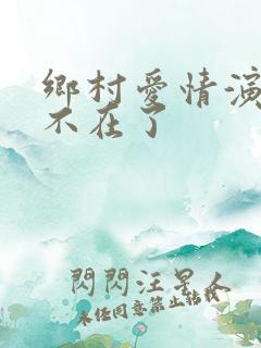 乡村爱情演员谁不在了