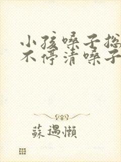 小孩嗓子总嗯嗯不停清嗓子