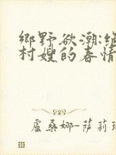 乡野欲潮:绝色村嫂的春情泛滥