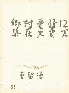 乡村爱情12全集在免费完整版