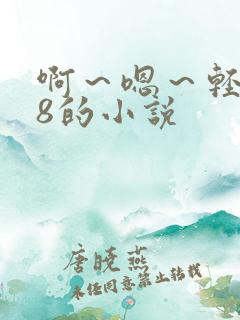 啊～嗯～轻点18的小说