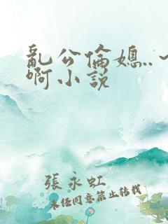乱公伦媳..～啊小说