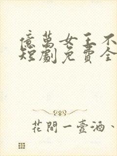 亿万女王不好惹短剧免费全集免费播放