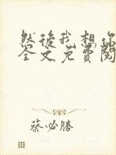 然后我想你小说全文免费阅读