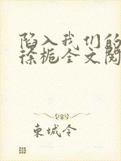 陷入我们的热恋徐栀全文阅读免费