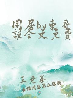 同居by东哥小说全文免费阅读
