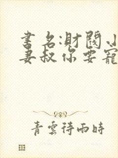书名:财阀小娇妻叔你要宠坏我了