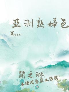 亚洲熟妇色xxx...
