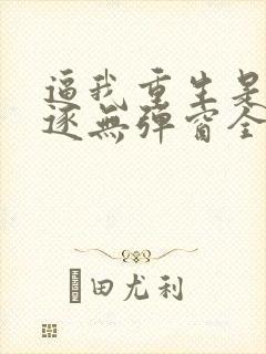 逼我重生是吧程逐无弹窗全文免费阅读