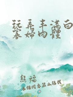 玩弄丰满白嫩的寡妇肉体