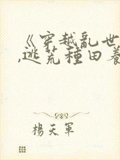 《穿越乱世农女,逃荒种田养娃忙》