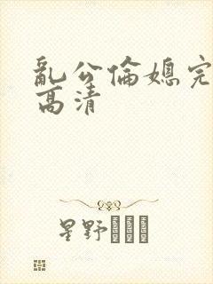 乱公伦媳完整版高清