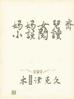 妈妈女儿齐上阵小说阅读