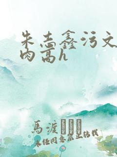朱志鑫污文全文肉高h