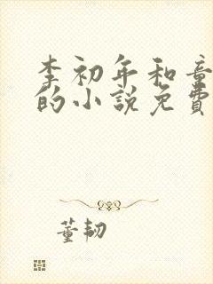 李初年和童肖媛的小说免费全文在线阅读