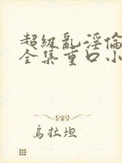 超级乱淫伦小说全集重口小说