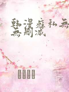 韩漫瘾私无羞遮无删减