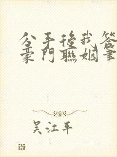 分手后我答应了豪门联姻笔趣阁