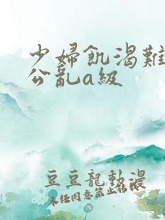 少妇饥渴难耐偷公乱a级