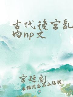 古代后宫乱h啪肉np文