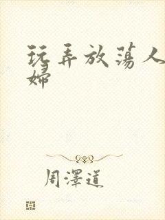玩弄放荡人妻少妇