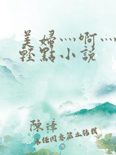 美妇灬啊灬啊灬轻点小说
